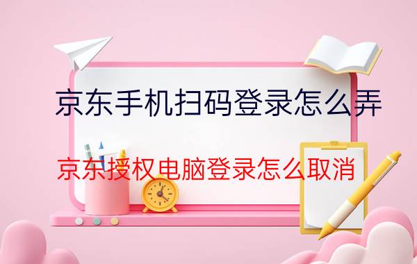 京东手机扫码登录怎么弄 京东授权电脑登录怎么取消？